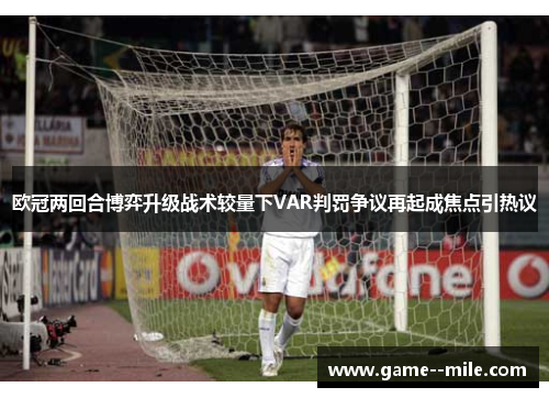 欧冠两回合博弈升级战术较量下VAR判罚争议再起成焦点引热议