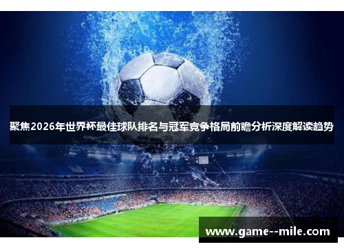 聚焦2026年世界杯最佳球队排名与冠军竞争格局前瞻分析深度解读趋势 聚焦2026年世界杯最佳球队排名与冠军竞争格局前瞻分析深度解读趋势