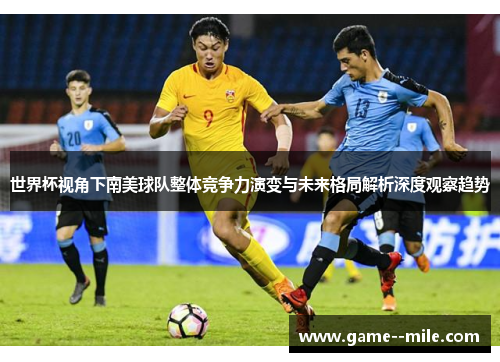 世界杯视角下南美球队整体竞争力演变与未来格局解析深度观察趋势 世界杯视角下南美球队整体竞争力演变与未来格局解析深度观察趋势