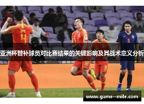 亚洲杯替补球员对比赛结果的关键影响及其战术意义分析