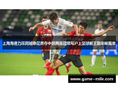 上海海港力压同城申花勇夺中超两连冠续写沪上足球新王朝荣耀篇章 上海海港力压同城申花勇夺中超两连冠续写沪上足球新王朝荣耀篇章