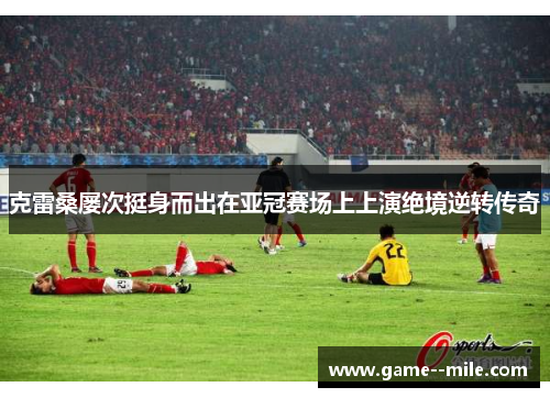 克雷桑屡次挺身而出在亚冠赛场上上演绝境逆转传奇 克雷桑屡次挺身而出在亚冠赛场上上演绝境逆转传奇