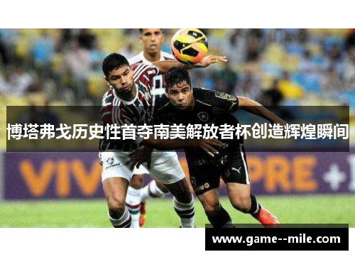 博塔弗戈历史性首夺南美解放者杯创造辉煌瞬间