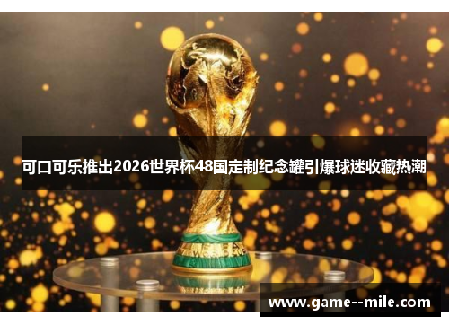 可口可乐推出2026世界杯48国定制纪念罐引爆球迷收藏热潮
