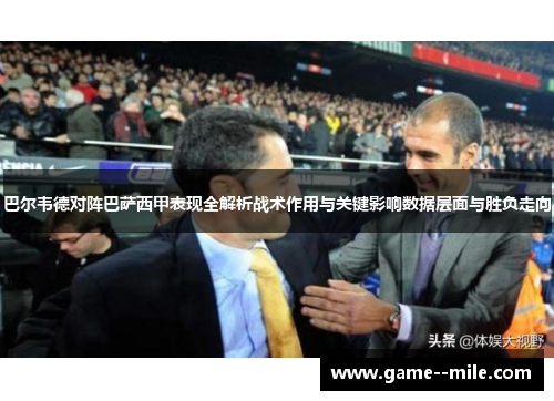 巴尔韦德对阵巴萨西甲表现全解析战术作用与关键影响数据层面与胜负走向 巴尔韦德对阵巴萨西甲表现全解析战术作用与关键影响数据层面与胜负走向