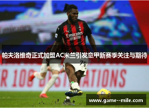帕夫洛维奇正式加盟AC米兰引发意甲新赛季关注与期待