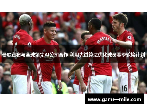 曼联宣布与全球领先AI公司合作 利用先进算法优化球员赛季轮换计划