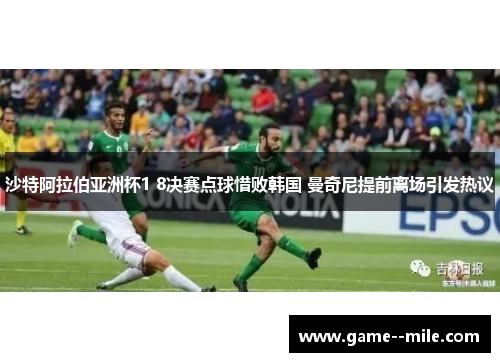 沙特阿拉伯亚洲杯1 8决赛点球惜败韩国 曼奇尼提前离场引发热议 沙特阿拉伯亚洲杯1 8决赛点球惜败韩国 曼奇尼提前离场引发热议