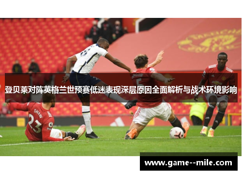 登贝莱对阵英格兰世预赛低迷表现深层原因全面解析与战术环境影响