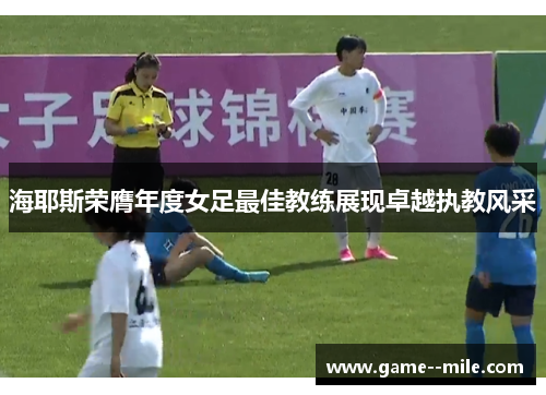海耶斯荣膺年度女足最佳教练展现卓越执教风采 海耶斯荣膺年度女足最佳教练展现卓越执教风采