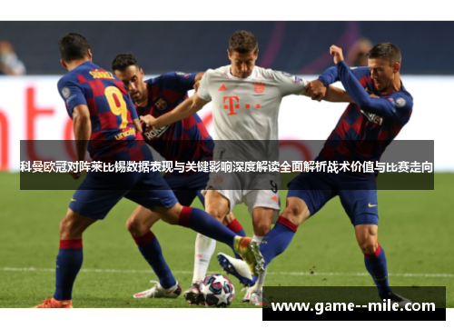 科曼欧冠对阵莱比锡数据表现与关键影响深度解读全面解析战术价值与比赛走向