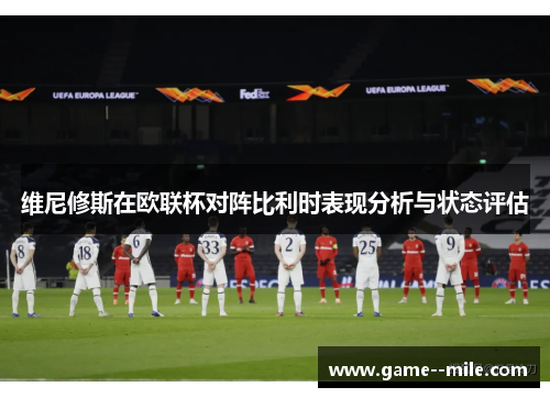 维尼修斯在欧联杯对阵比利时表现分析与状态评估 维尼修斯在欧联杯对阵比利时表现分析与状态评估