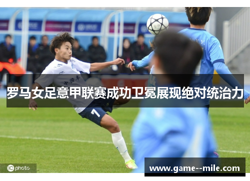 罗马女足意甲联赛成功卫冕展现绝对统治力 罗马女足意甲联赛成功卫冕展现绝对统治力