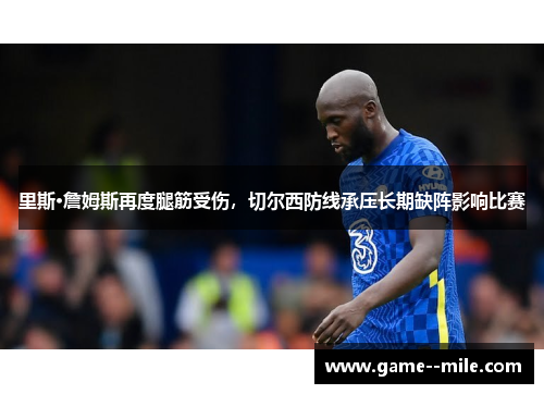 里斯·詹姆斯再度腿筋受伤,切尔西防线承压长期缺阵影响比赛 里斯·詹姆斯再度腿筋受伤,切尔西防线承压长期缺阵影响比赛