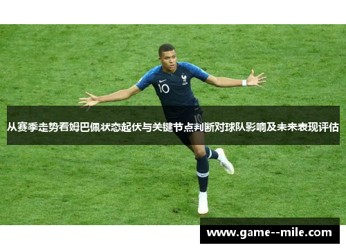 从赛季走势看姆巴佩状态起伏与关键节点判断对球队影响及未来表现评估