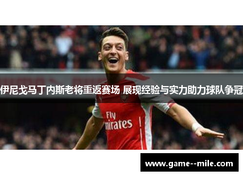 伊尼戈马丁内斯老将重返赛场 展现经验与实力助力球队争冠