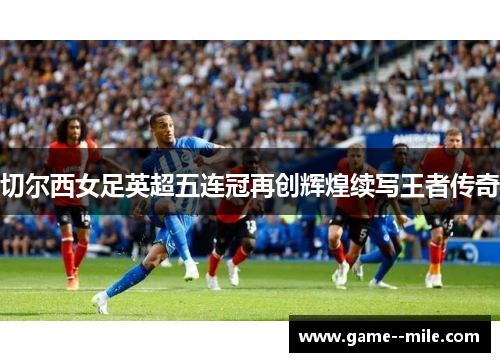 切尔西女足英超五连冠再创辉煌续写王者传奇