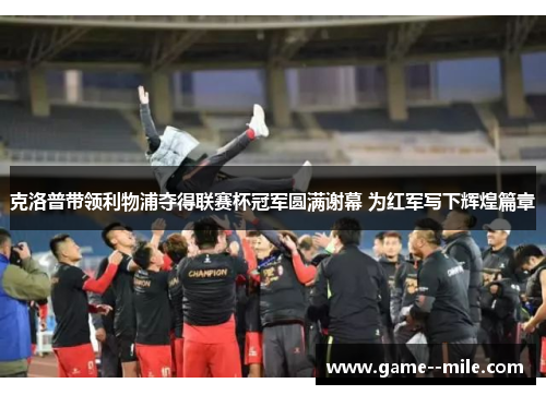 克洛普带领利物浦夺得联赛杯冠军圆满谢幕 为红军写下辉煌篇章
