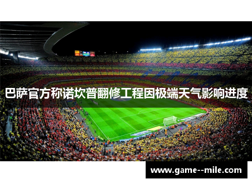 巴萨官方称诺坎普翻修工程因极端天气影响进度