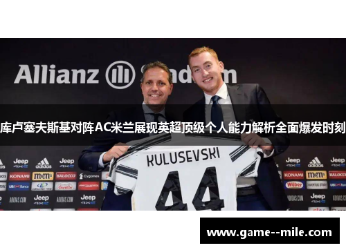库卢塞夫斯基对阵AC米兰展现英超顶级个人能力解析全面爆发时刻