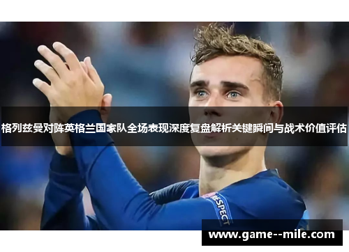 格列兹曼对阵英格兰国家队全场表现深度复盘解析关键瞬间与战术价值评估 格列兹曼对阵英格兰国家队全场表现深度复盘解析关键瞬间与战术价值评估