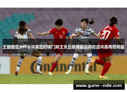 王珊珊亚洲杯半决赛加时破门救主女足绝境翻盘再挺进决赛再燃希望