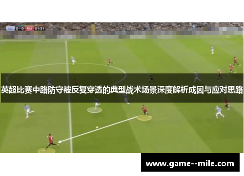 英超比赛中路防守被反复穿透的典型战术场景深度解析成因与应对思路 英超比赛中路防守被反复穿透的典型战术场景深度解析成因与应对思路