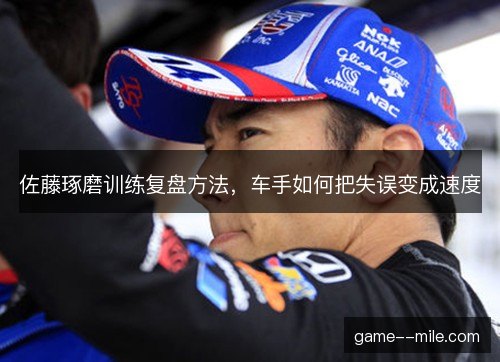 佐藤琢磨训练复盘方法,车手如何把失误变成速度 佐藤琢磨训练复盘方法,车手如何把失误变成速度