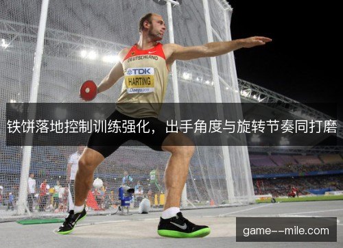 铁饼落地控制训练强化，出手角度与旋转节奏同打磨